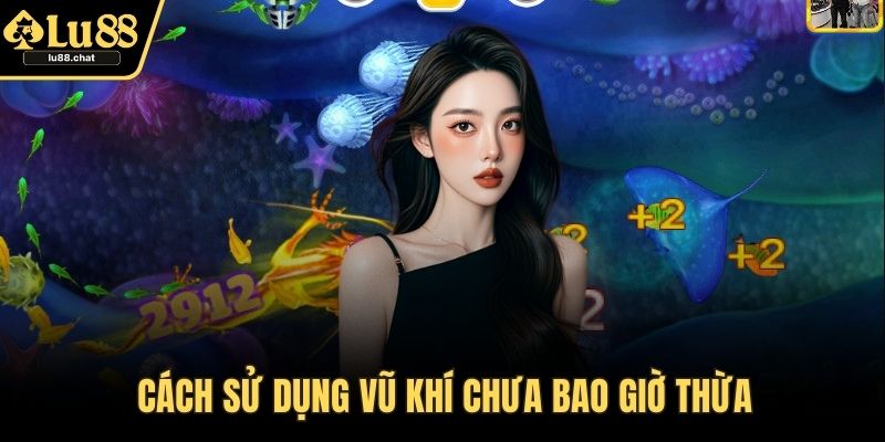 Bắn Cá LU88 – Hướng Dẫn Cách Chơi Chi Tiết Và Hiệu Quả Cách sử dụng vũ khí chưa bao giờ thừa