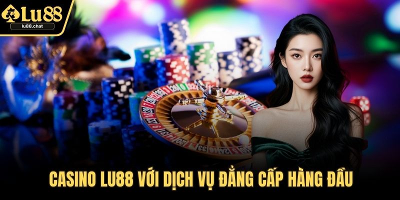Casino LU88 - Kênh Giải Trí Casino Đẳng Cấp Với Thưởng Cao Casino LU88 với dịch vụ đẳng cấp hàng đầu