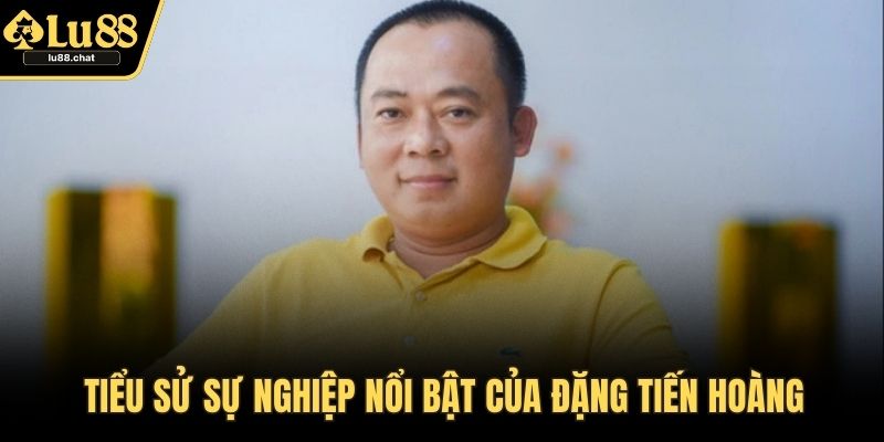 Tác Giả Đằng Sau Thành Công Của LU88 – Câu Chuyện Đặc Biệt Tiểu sử sự nghiệp nổi bật của Đặng Tiến Hoàng